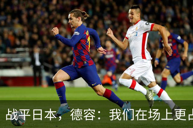 战平日本，德容：我们在场上更占据主动 我实际上踢的是防守位置